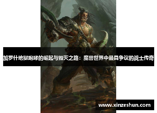 加罗什地狱咆哮的崛起与毁灭之路:魔兽世界中最具争议的战士传奇 加罗什地狱咆哮的崛起与毁灭之路:魔兽世界中最具争议的战士传奇