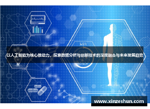 以人工智能为核心推动力,探索数据分析与创新技术的深度融合与未来发展趋势 以人工智能为核心推动力,探索数据分析与创新技术的深度融合与未来发展趋势